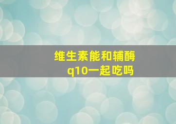 维生素能和辅酶q10一起吃吗