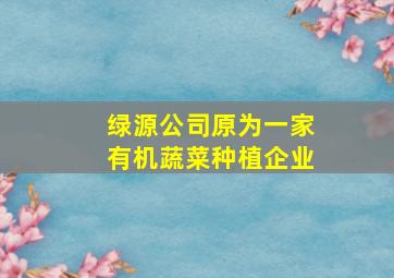 绿源公司原为一家有机蔬菜种植企业