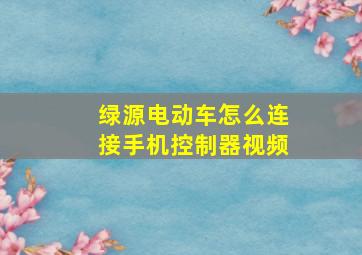 绿源电动车怎么连接手机控制器视频