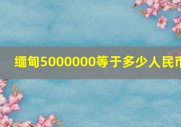 缅甸5000000等于多少人民币