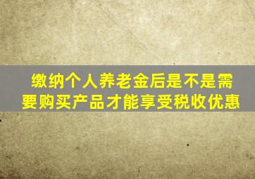 缴纳个人养老金后是不是需要购买产品才能享受税收优惠