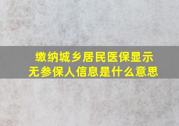 缴纳城乡居民医保显示无参保人信息是什么意思