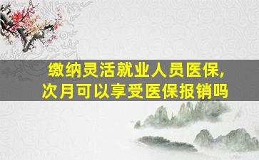 缴纳灵活就业人员医保,次月可以享受医保报销吗