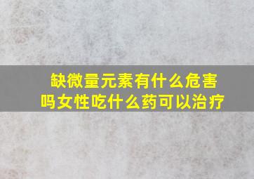 缺微量元素有什么危害吗女性吃什么药可以治疗