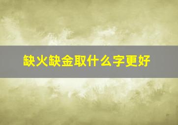 缺火缺金取什么字更好