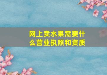 网上卖水果需要什么营业执照和资质