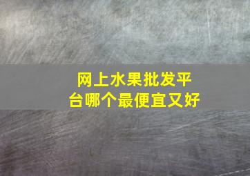 网上水果批发平台哪个最便宜又好