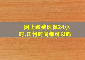 网上缴费医保24小时,任何时间都可以吗