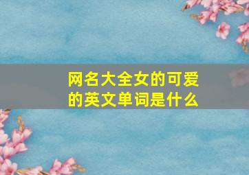 网名大全女的可爱的英文单词是什么