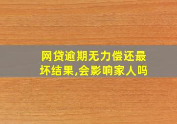 网贷逾期无力偿还最坏结果,会影响家人吗