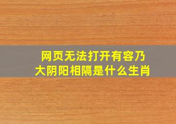 网页无法打开有容乃大阴阳相隔是什么生肖