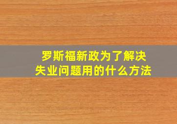 罗斯福新政为了解决失业问题用的什么方法