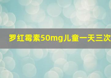 罗红霉素50mg儿童一天三次