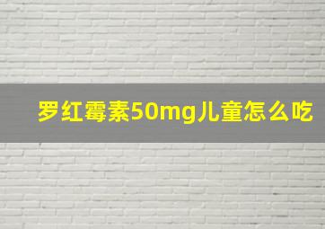 罗红霉素50mg儿童怎么吃