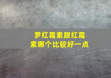 罗红霉素跟红霉素哪个比较好一点