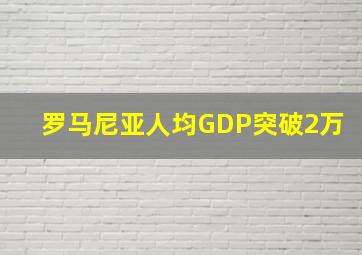 罗马尼亚人均GDP突破2万