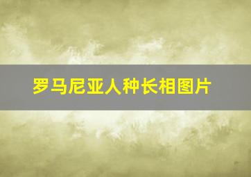 罗马尼亚人种长相图片