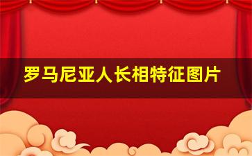 罗马尼亚人长相特征图片