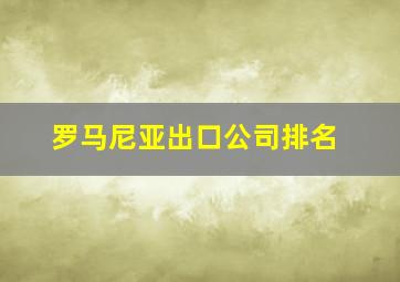 罗马尼亚出口公司排名