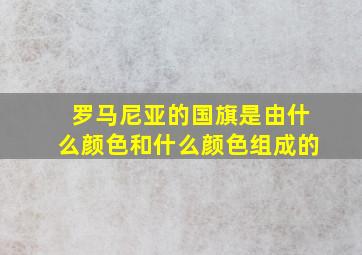 罗马尼亚的国旗是由什么颜色和什么颜色组成的