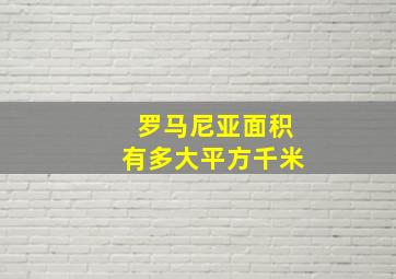 罗马尼亚面积有多大平方千米