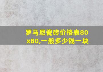 罗马尼瓷砖价格表80x80,一般多少钱一块