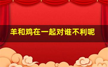 羊和鸡在一起对谁不利呢