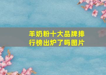 羊奶粉十大品牌排行榜出炉了吗图片