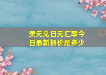 美元兑日元汇率今日最新报价是多少