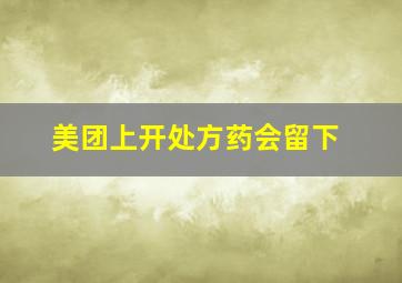 美团上开处方药会留下