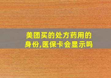 美团买的处方药用的身份,医保卡会显示吗