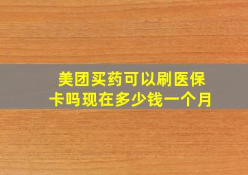 美团买药可以刷医保卡吗现在多少钱一个月