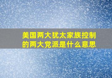 美国两大犹太家族控制的两大党派是什么意思