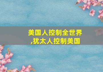 美国人控制全世界,犹太人控制美国