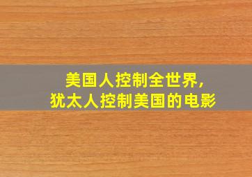 美国人控制全世界,犹太人控制美国的电影