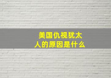 美国仇视犹太人的原因是什么