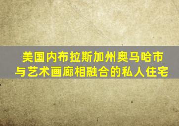 美国内布拉斯加州奥马哈市与艺术画廊相融合的私人住宅