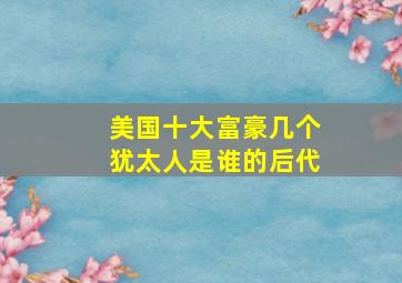 美国十大富豪几个犹太人是谁的后代