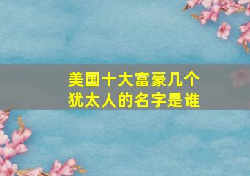 美国十大富豪几个犹太人的名字是谁