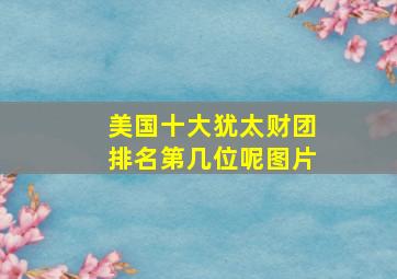 美国十大犹太财团排名第几位呢图片