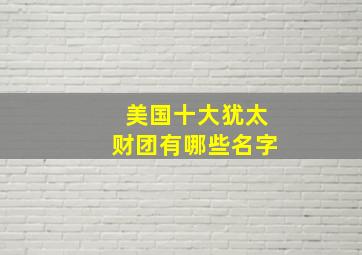 美国十大犹太财团有哪些名字