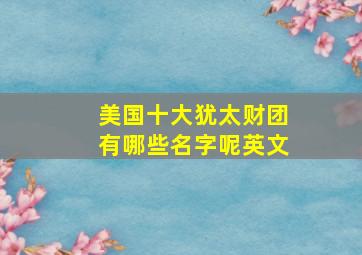 美国十大犹太财团有哪些名字呢英文