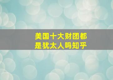 美国十大财团都是犹太人吗知乎