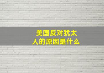 美国反对犹太人的原因是什么