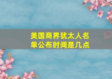 美国商界犹太人名单公布时间是几点