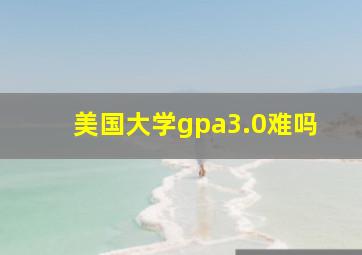 美国大学gpa3.0难吗