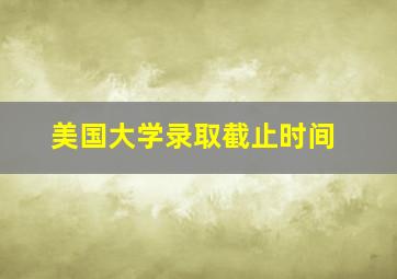 美国大学录取截止时间