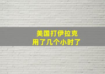 美国打伊拉克用了几个小时了