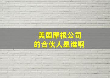 美国摩根公司的合伙人是谁啊