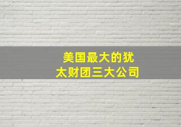 美国最大的犹太财团三大公司